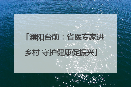 濮阳台前：省医专家进乡村 守护健康促振兴