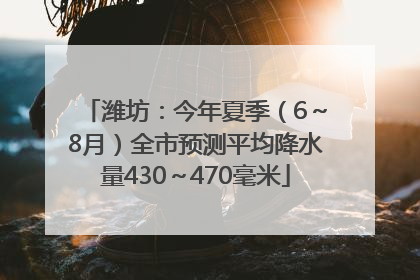 潍坊：今年夏季（6～8月）全市预测平均降水量430～470毫米
