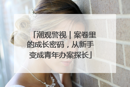 潮观警视｜案卷里的成长密码，从新手变成青年办案探长