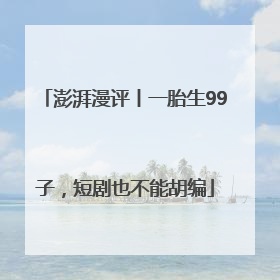 澎湃漫评丨一胎生99子，短剧也不能胡编