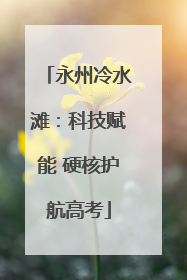 永州冷水滩：科技赋能 硬核护航高考