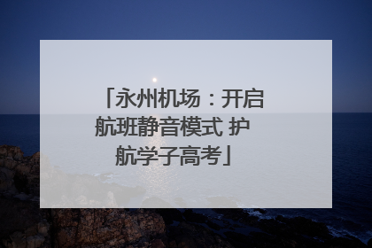永州机场：开启航班静音模式 护航学子高考