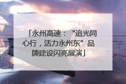 永州高速：“追光同心行，活力永州东”品牌建设闪亮展演