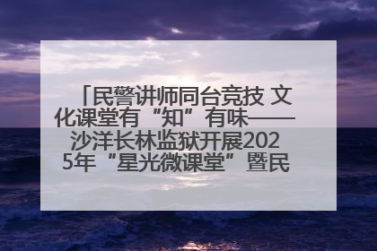 民警讲师同台竞技 文化课堂有“知”有味——沙洋长林监狱开展2025年“星光微课堂”暨民警优质课竞赛