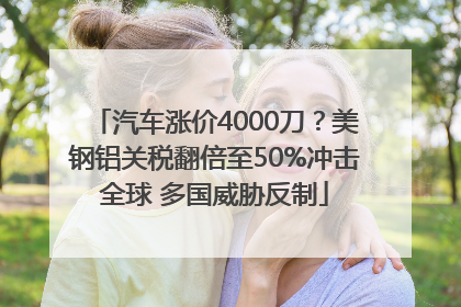 汽车涨价4000刀？美钢铝关税翻倍至50%冲击全球 多国威胁反制