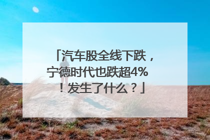 汽车股全线下跌，宁德时代也跌超4%！发生了什么？