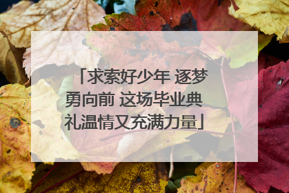 求索好少年 逐梦勇向前 这场毕业典礼温情又充满力量