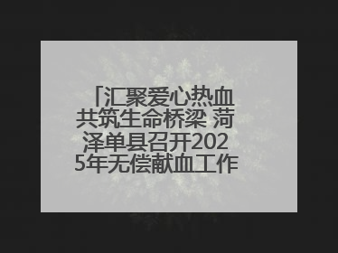 汇聚爱心热血 共筑生命桥梁 菏泽单县召开2025年无偿献血工作启动仪式
