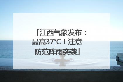 江西气象发布：最高37℃！注意防范阵雨突袭