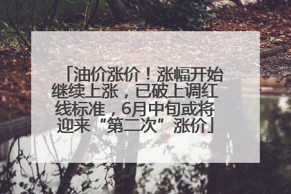 油价涨价！涨幅开始继续上涨，已破上调红线标准，6月中旬或将迎来“第二次”涨价