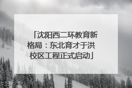 沈阳西二环教育新格局：东北育才于洪校区工程正式启动
