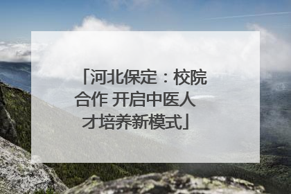 河北保定：校院合作 开启中医人才培养新模式
