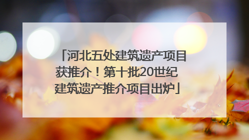 河北五处建筑遗产项目获推介！第十批20世纪建筑遗产推介项目出炉
