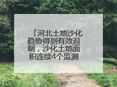 河北土地沙化趋势得到有效遏制，沙化土地面积连续4个监测周期实现缩减