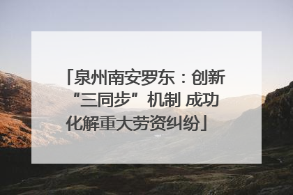 泉州南安罗东：创新“三同步”机制 成功化解重大劳资纠纷
