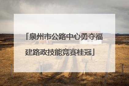 泉州市公路中心勇夺福建路政技能竞赛桂冠