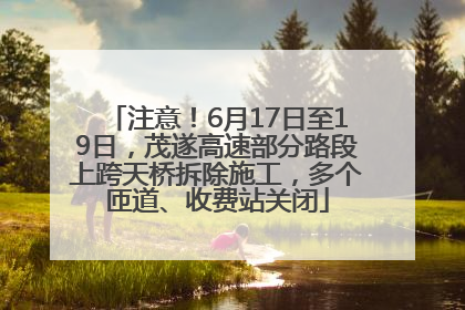 注意！6月17日至19日，茂遂高速部分路段上跨天桥拆除施工，多个匝道、收费站关闭