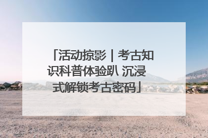 活动掠影｜考古知识科普体验趴 沉浸式解锁考古密码