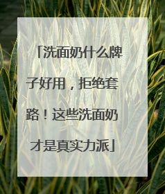 洗面奶什么牌子好用，拒绝套路！这些洗面奶才是真实力派