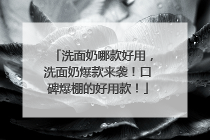 洗面奶哪款好用，洗面奶爆款来袭！口碑爆棚的好用款！