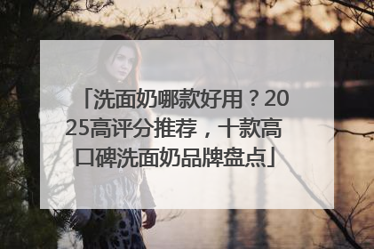 洗面奶哪款好用？2025高评分推荐，十款高口碑洗面奶品牌盘点
