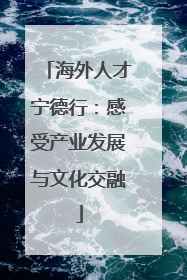 海外人才宁德行：感受产业发展与文化交融