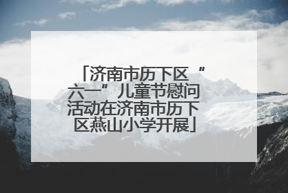 济南市历下区“六一”儿童节慰问活动在济南市历下区燕山小学开展
