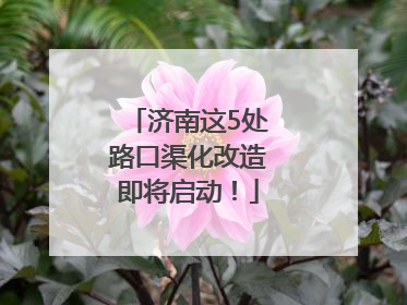 济南这5处路口渠化改造即将启动！