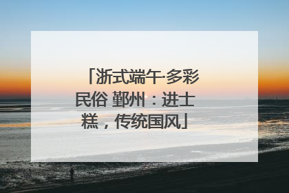 浙式端午·多彩民俗 鄞州：进士糕，传统国风