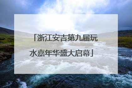 浙江安吉第九届玩水嘉年华盛大启幕