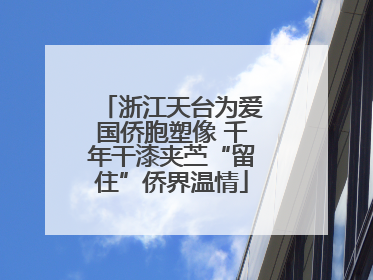 浙江天台为爱国侨胞塑像 千年干漆夹苎“留住”侨界温情