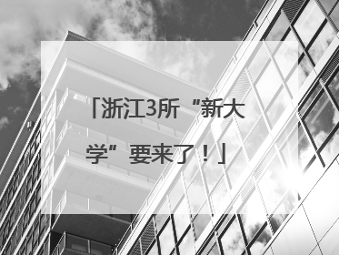 浙江3所“新大学”要来了！