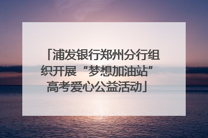 浦发银行郑州分行组织开展“梦想加油站”高考爱心公益活动