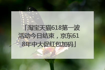 淘宝天猫618第一波活动今日结束，京东618年中大促红包加码
