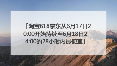 淘宝618京东从6月17日20:00开始持续至6月18日24:00的28小时内最便宜