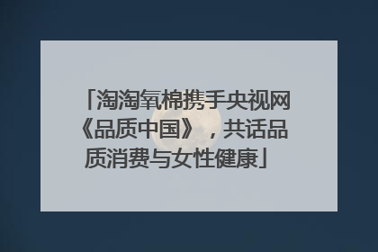 淘淘氧棉携手央视网《品质中国》，共话品质消费与女性健康