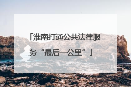 淮南打通公共法律服务“最后一公里”