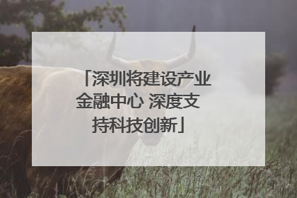 深圳将建设产业金融中心 深度支持科技创新