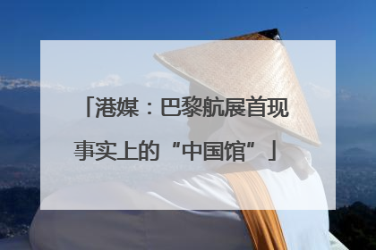 港媒：巴黎航展首现事实上的“中国馆”