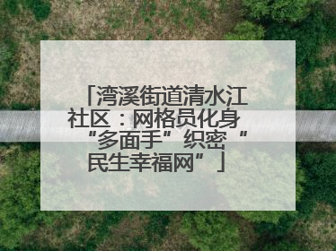 湾溪街道清水江社区：网格员化身“多面手”织密“民生幸福网”