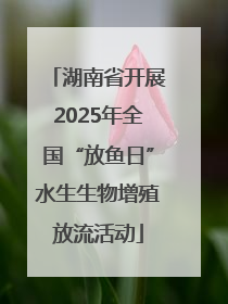 湖南省开展2025年全国“放鱼日”水生生物增殖放流活动