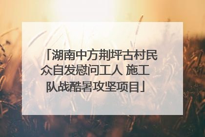 湖南中方荆坪古村民众自发慰问工人 施工队战酷暑攻坚项目