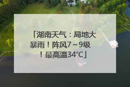 湖南天气：局地大暴雨！阵风7～9级！最高温34℃