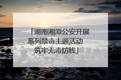 湖南湘潭公安开展系列禁毒主题活动 筑牢无毒防线