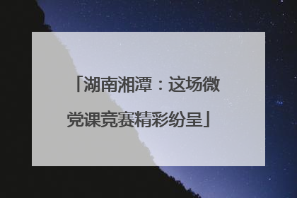 湖南湘潭：这场微党课竞赛精彩纷呈
