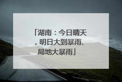 湖南：今日晴天，明日大到暴雨、局地大暴雨