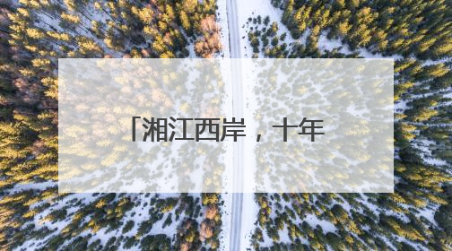 湘江西岸，十年长出一座新城