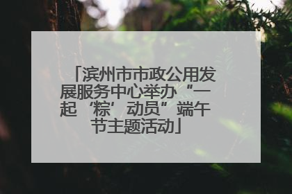 滨州市市政公用发展服务中心举办“一起‘粽’动员”端午节主题活动