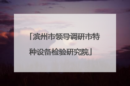 滨州市领导调研市特种设备检验研究院