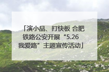 演小品、打快板 合肥铁路公安开展“5.26我爱路”主题宣传活动